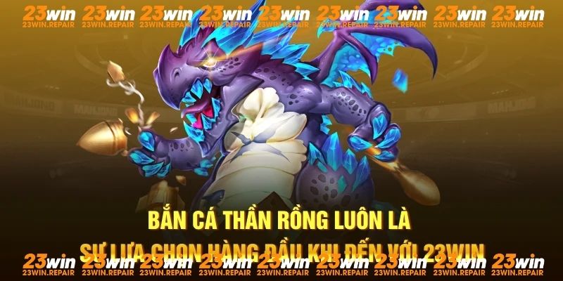 Bắn cá thần rồng luôn là sự lựa chọn hàng đầu khi đến với 23win