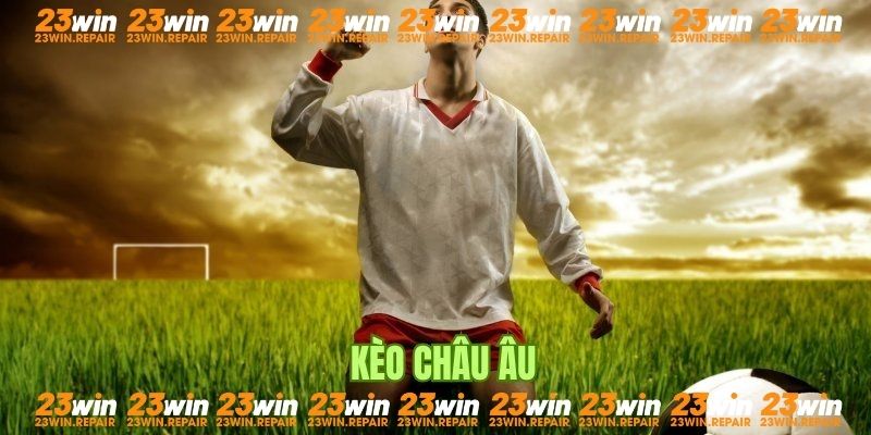 Khái quát thông tin về kèo cược châu Âu cho thành viên